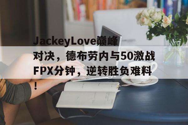 雷速直播-JackeyLove巅峰对决，德布劳内与50激战FPX分钟，逆转胜负难料！的简单介绍
